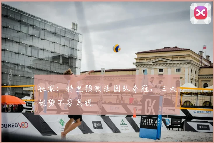 独家：特里预测法国队夺冠，三大优势不容忽视