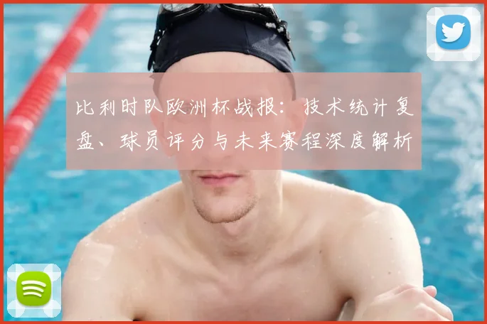 比利时队欧洲杯战报:技术统计复盘、球员评分与未来赛程深度解析