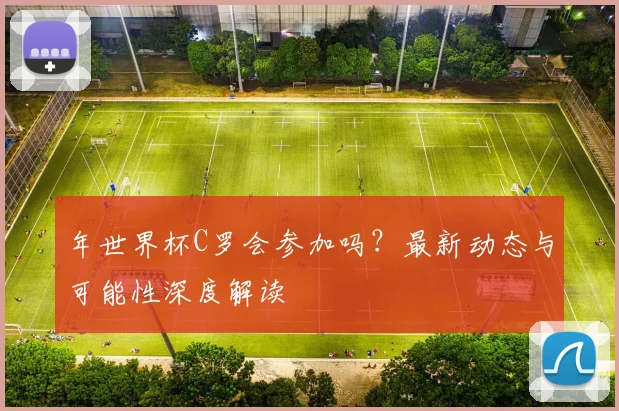 年世界杯C罗会参加吗?最新动态与可能性深度解读