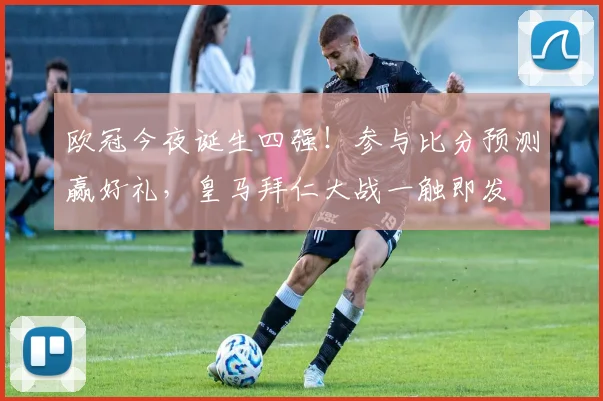 欧冠今夜诞生四强!参与比分预测赢好礼,皇马拜仁大战一触即发