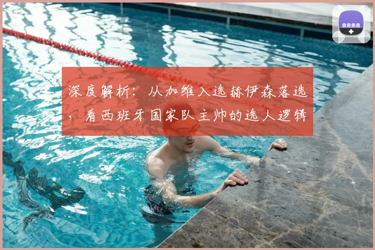 深度解析:从加维入选赫伊森落选,看西班牙国家队主帅的选人逻辑与考量