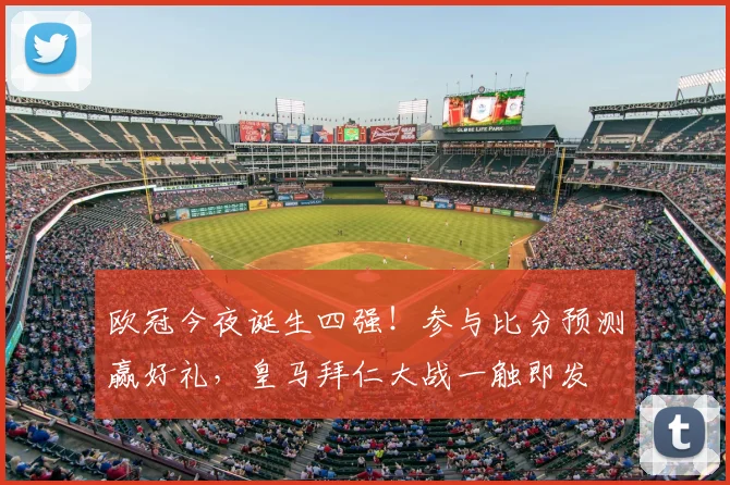 欧冠今夜诞生四强!参与比分预测赢好礼,皇马拜仁大战一触即发