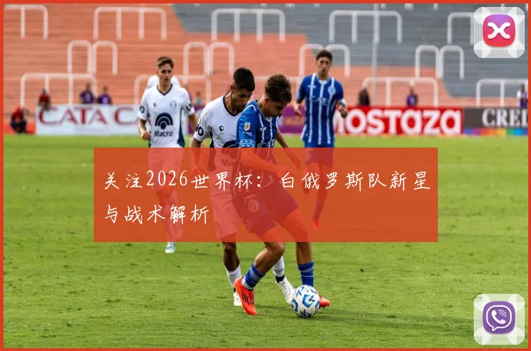 关注2026世界杯:白俄罗斯队新星与战术解析