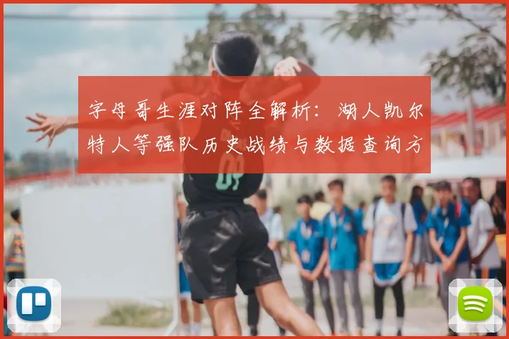 字母哥生涯对阵全解析:湖人凯尔特人等强队历史战绩与数据查询方法