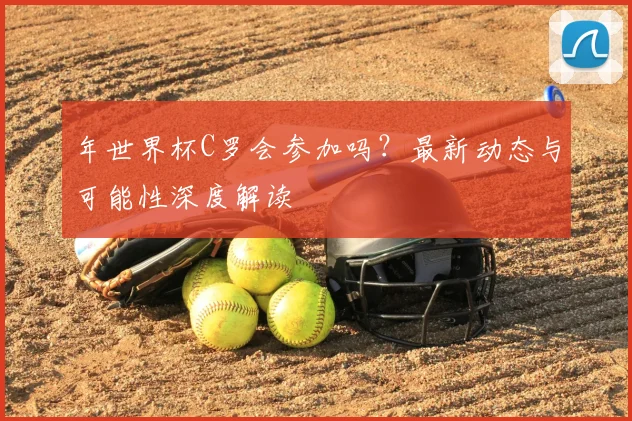 年世界杯C罗会参加吗?最新动态与可能性深度解读