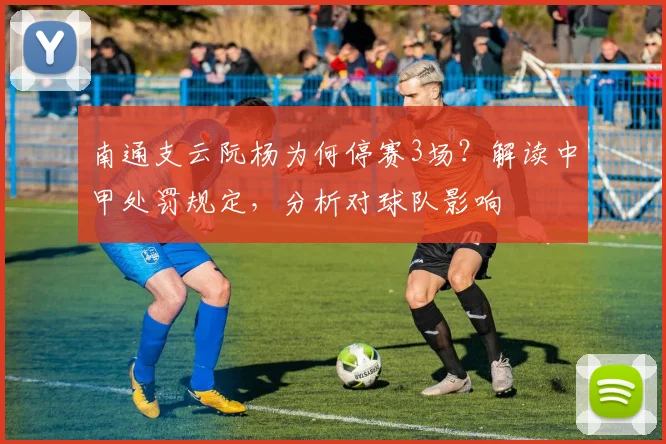 南通支云阮杨为何停赛3场？解读中甲处罚规定，分析对球队影响