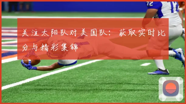 关注太阳队对美国队:获取实时比分与精彩集锦