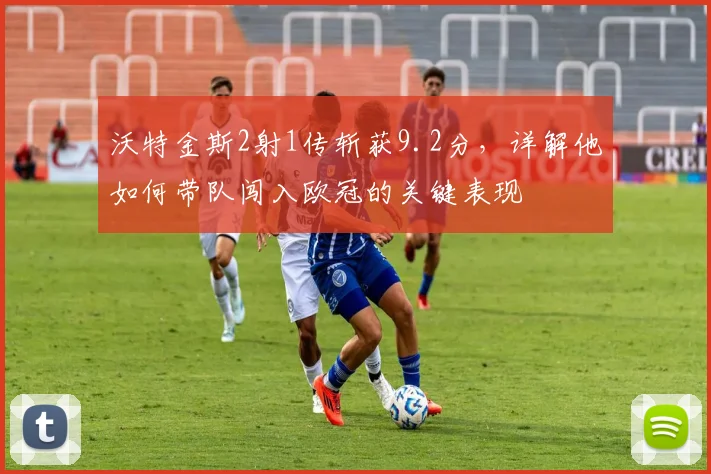 沃特金斯2射1传斩获9.2分,详解他如何带队闯入欧冠的关键表现