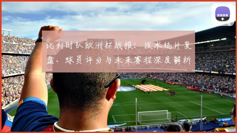 比利时队欧洲杯战报:技术统计复盘、球员评分与未来赛程深度解析