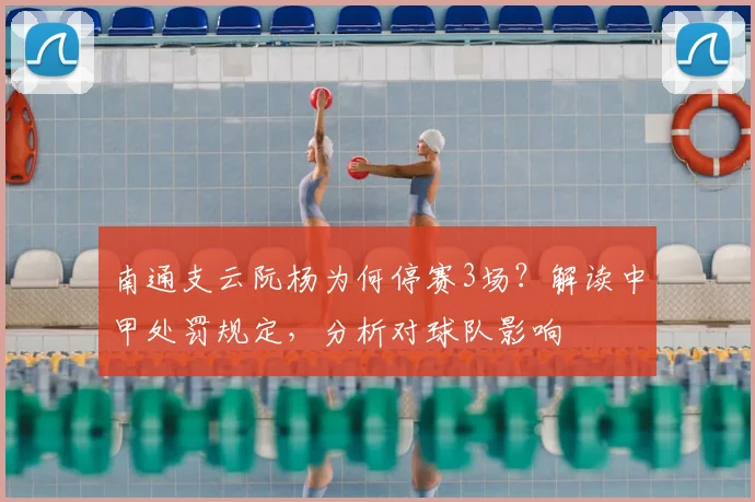 南通支云阮杨为何停赛3场?解读中甲处罚规定,分析对球队影响