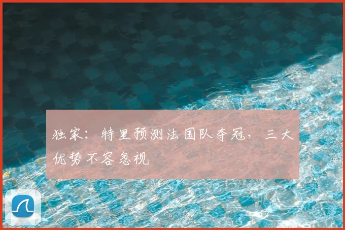 独家:特里预测法国队夺冠,三大优势不容忽视