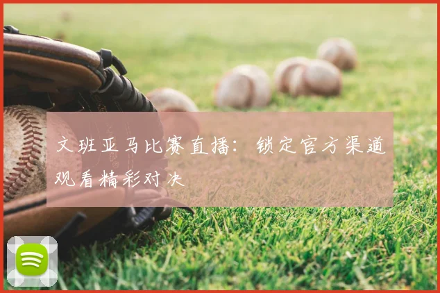 文班亚马比赛直播:锁定官方渠道观看精彩对决